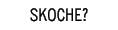 SKOCHE?